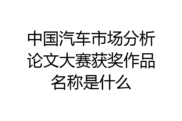 中国汽车市场分析论文大赛获奖作品名称是什么