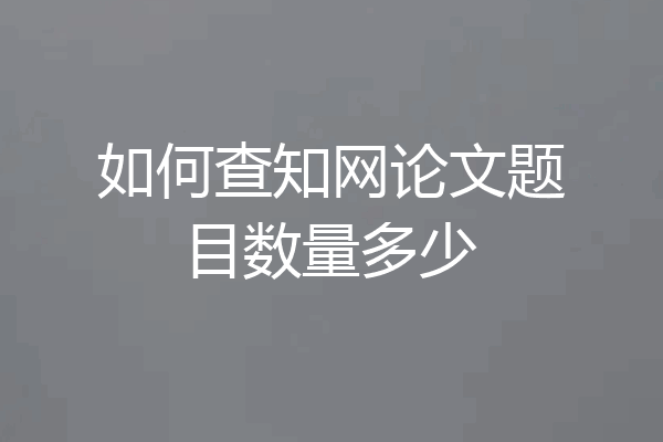如何查知网论文题目数量多少