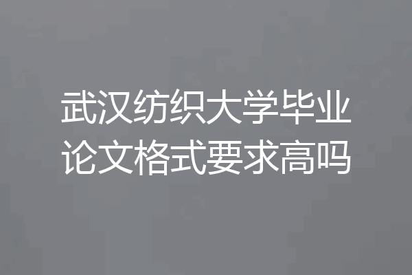 武汉纺织大学毕业论文格式要求高吗
