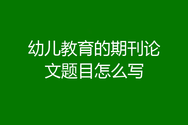 幼儿教育的期刊论文题目怎么写