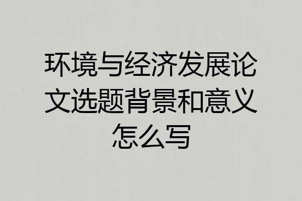 环境与经济发展论文选题背景和意义怎么写