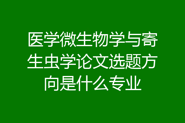 医学微生物学与寄生虫学论文选题方向是什么专业