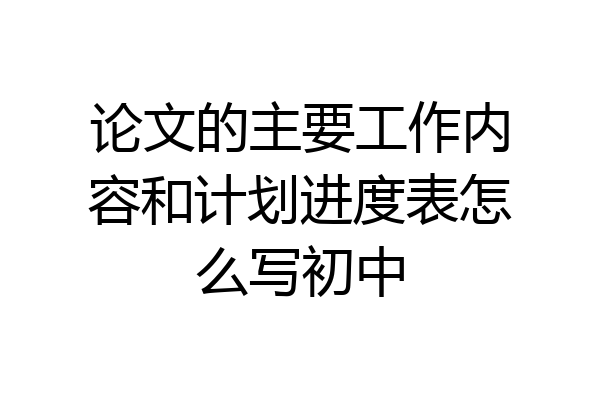 论文的主要工作内容和计划进度表怎么写初中