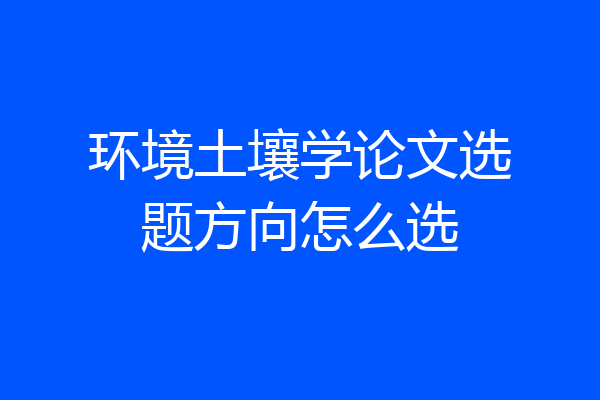 环境土壤学论文选题方向怎么选