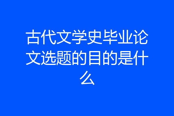 古代文学史毕业论文选题的目的是什么