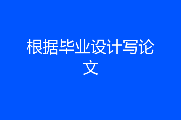 根据毕业设计写论文