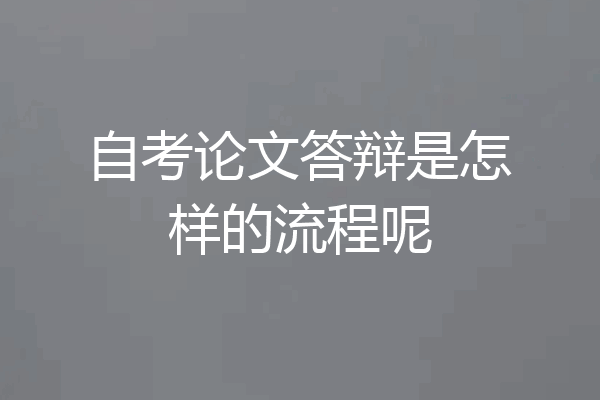 自考论文答辩是怎样的流程呢