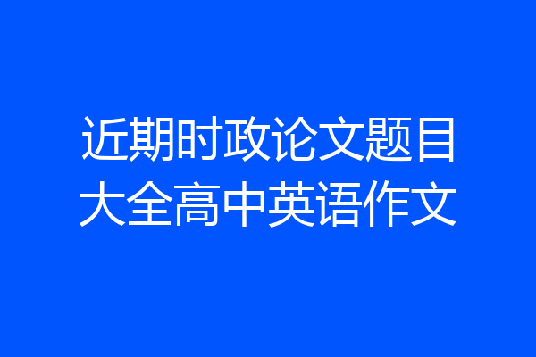 近期时政论文题目大全高中英语作文