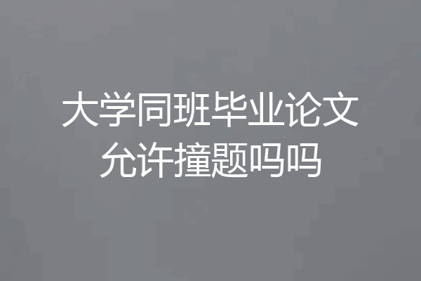 大学同班毕业论文允许撞题吗吗