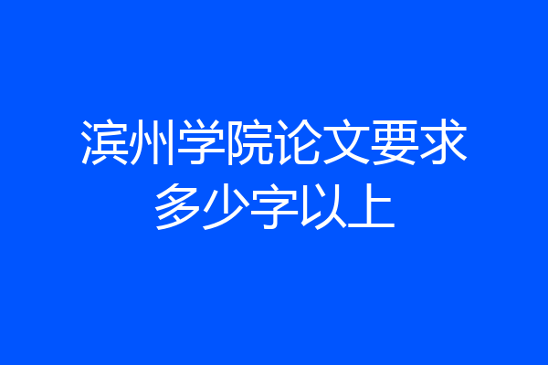 滨州学院论文要求多少字以上