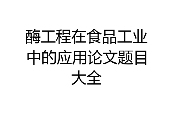 酶工程在食品工业中的应用论文题目大全