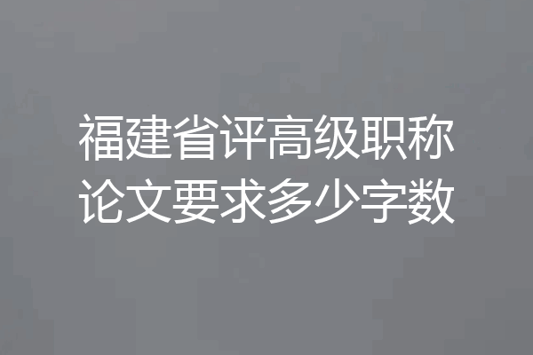 福建省评高级职称论文要求多少字数