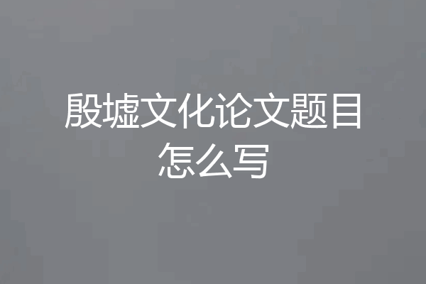 殷墟文化论文题目怎么写