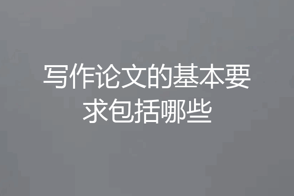 写作论文的基本要求包括哪些