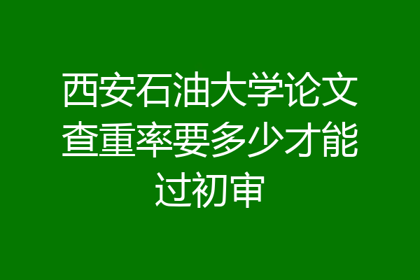 西安石油大学论文查重率要多少才能过初审