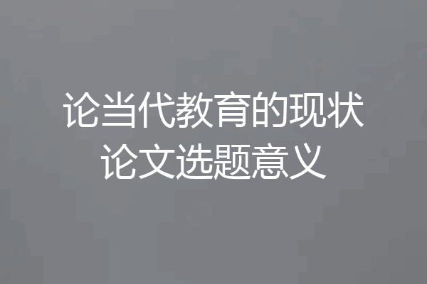 论当代教育的现状论文选题意义