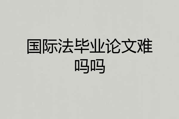 国际法毕业论文难吗吗