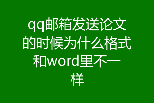 qq邮箱发送论文的时候为什么格式和word里不一样