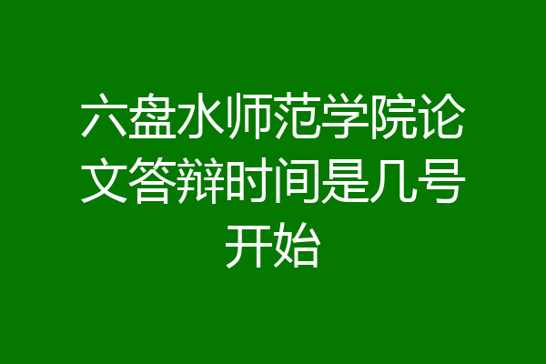 六盘水师范学院论文答辩时间是几号开始