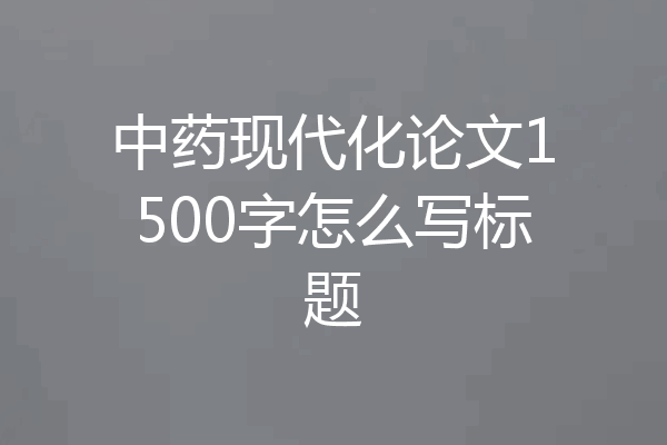 中药现代化论文1500字怎么写标题