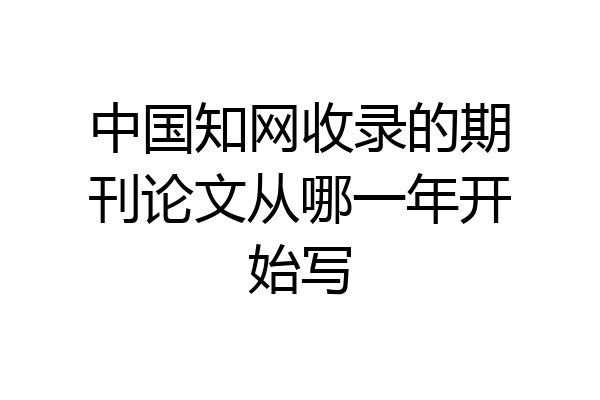 中国知网收录的期刊论文从哪一年开始写