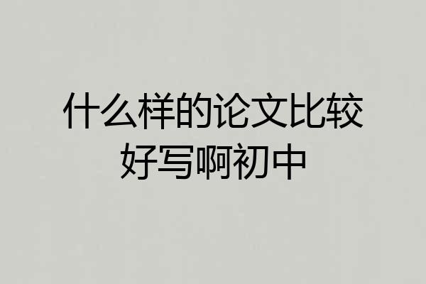 什么样的论文比较好写啊初中