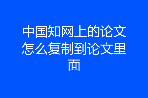 中国知网上的论文怎么复制到论文里面