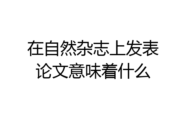 在自然杂志上发表论文意味着什么