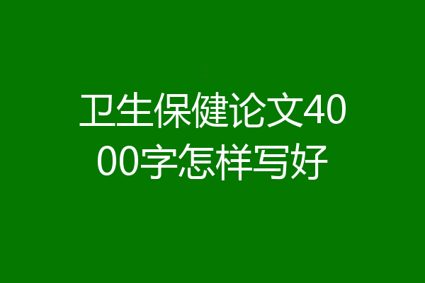 卫生保健论文4000字怎样写好