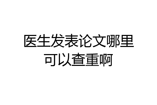 医生发表论文哪里可以查重啊