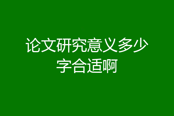 论文研究意义多少字合适啊