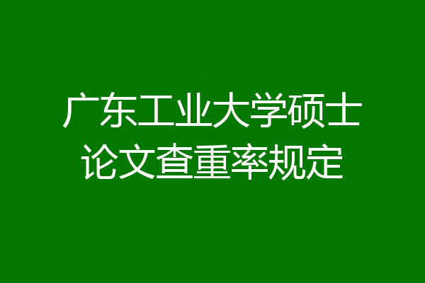 广东工业大学硕士论文查重率规定
