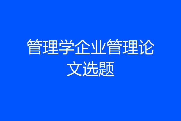管理学企业管理论文选题