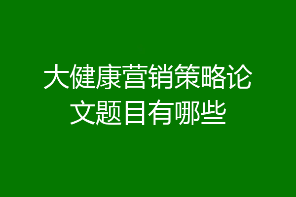 大健康营销策略论文题目有哪些