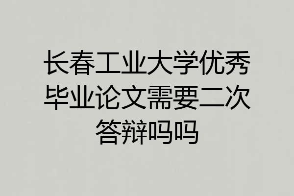 长春工业大学优秀毕业论文需要二次答辩吗吗