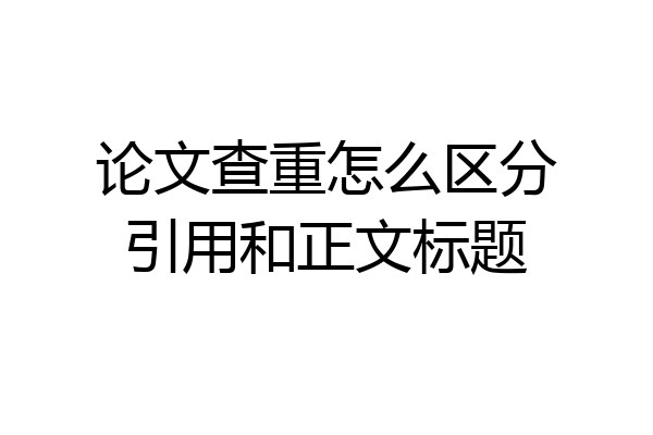 论文查重怎么区分引用和正文标题