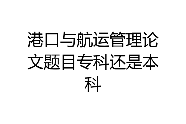 港口与航运管理论文题目专科还是本科