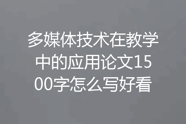 多媒体技术在教学中的应用论文1500字怎么写好看
