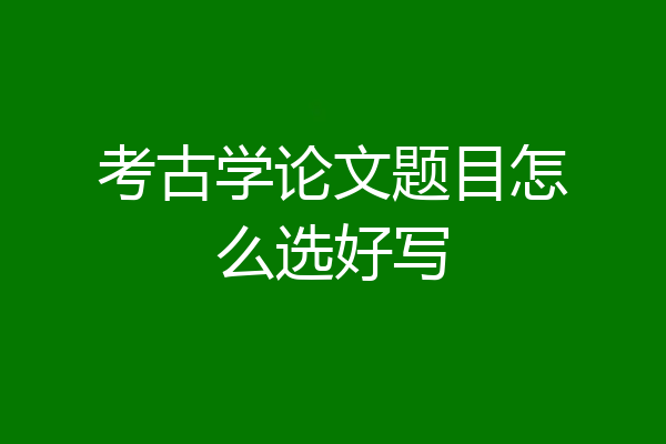 考古学论文题目怎么选好写