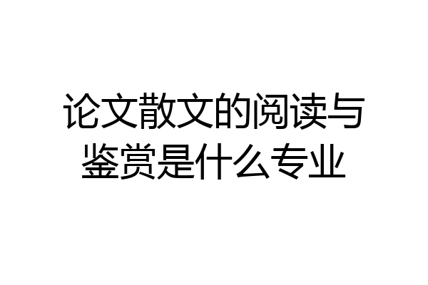 论文散文的阅读与鉴赏是什么专业