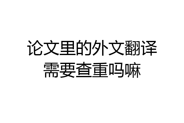 论文里的外文翻译需要查重吗嘛