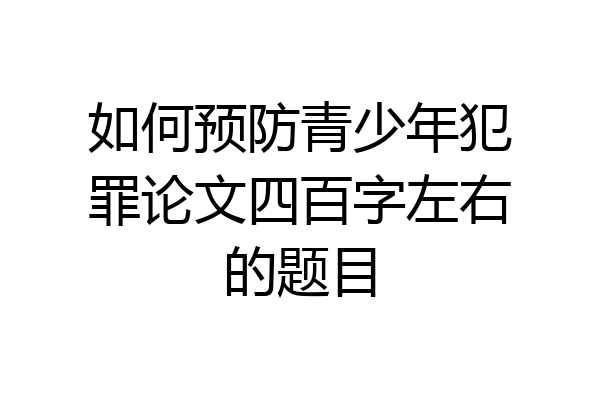 如何预防青少年犯罪论文四百字左右的题目