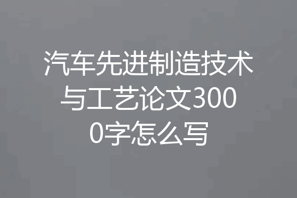 汽车先进制造技术与工艺论文3000字怎么写