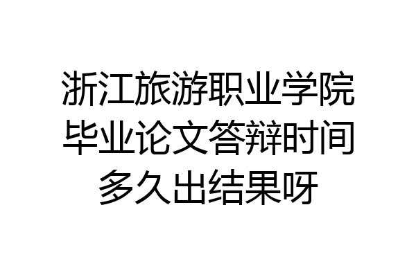 浙江旅游职业学院毕业论文答辩时间多久出结果呀