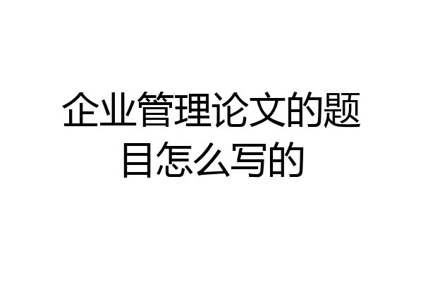 企业管理论文的题目怎么写的