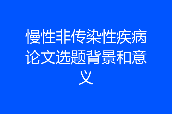 慢性非传染性疾病论文选题背景和意义