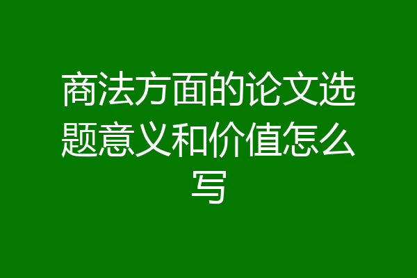 商法方面的论文选题意义和价值怎么写
