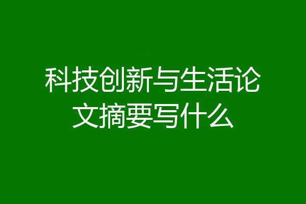 科技创新与生活论文摘要写什么