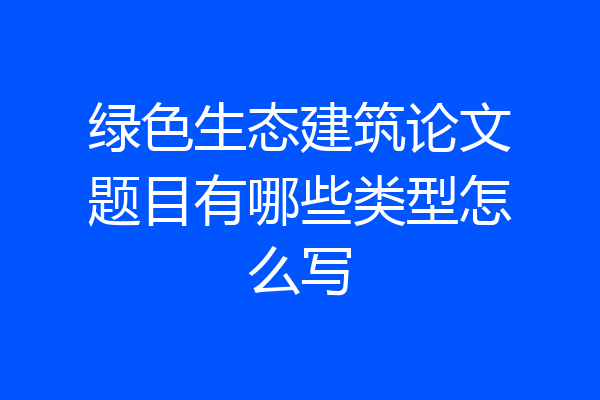 绿色生态建筑论文题目有哪些类型怎么写