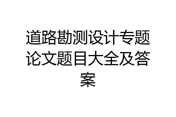 道路勘测设计专题论文题目大全及答案